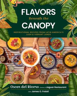 Flavors Beneath the Canopy: Inspirational Recipes from Latin America's Lush and Vibrant Lands de Oscar del Rivero
