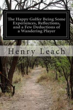 The Happy Golfer Being Some Experiences, Reflections, and a Few Deductions of a Wandering Player de Henry Leach