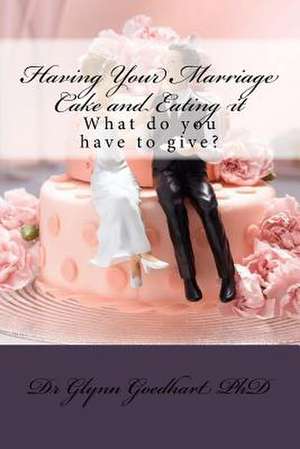 Having Your Marriage Cake and Eating It de Dr Glynn a. Goedhart (Phd)