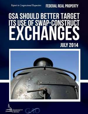 Federal Real Property Gsa Should Better Target Its Use of Swap-Construct Exchanges de United States Government Accountability