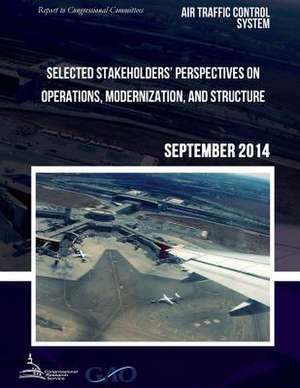 Air Traffic Control System Selected Stakeholders? Perspectives on Operations, Modernization, and Structure de United States Government Accountability