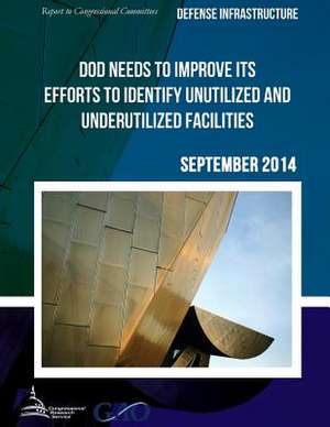 Defense Infrastructure Dod Needs to Improve Its Efforts to Identify Unutilized and Underutilized Facilities de United States Government Accountability