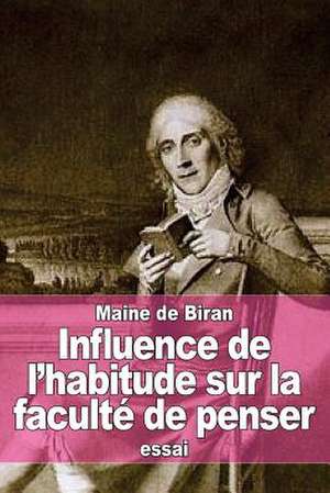 Influence de L'Habitude Sur La Faculte de Penser de Maine De Biran