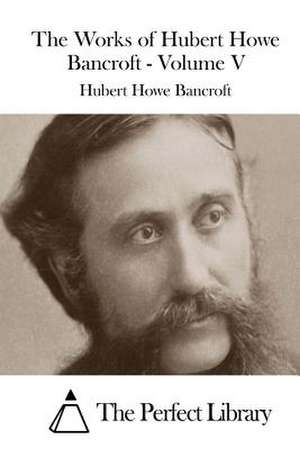 The Works of Hubert Howe Bancroft - Volume V de Hubert Howe Bancroft