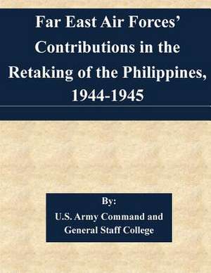 Far East Air Forces' Contributions in the Retaking of the Philippines, 1944-1945 de U. S. Army Command and General Staff Col