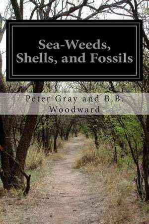 Sea-Weeds, Shells, and Fossils de Peter Gray and B. B. Woodward