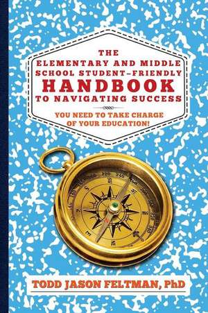 The Elementary and Middle School Student-Friendly Handbook to Navigating Success de Phd Todd Jason Feltman