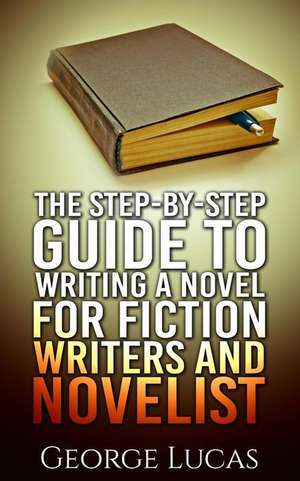 The Step-By-Step Guide to Writing a Novel for Fiction Writers and Novelist de George Lucas