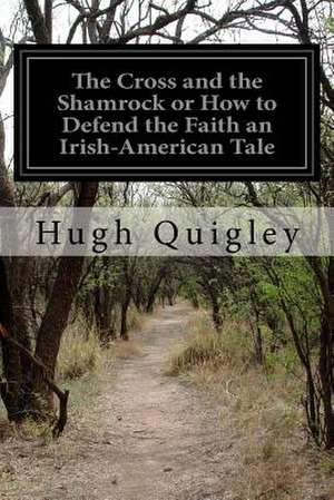 The Cross and the Shamrock or How to Defend the Faith an Irish-American Tale de Hugh Quigley