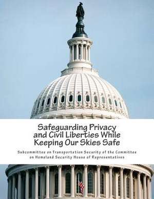 Safeguarding Privacy and Civil Liberties While Keeping Our Skies Safe de Subcommittee on Transportation Security