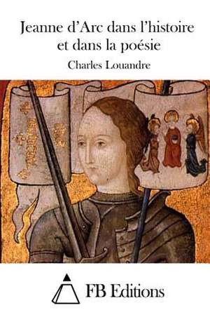 Jeanne D'Arc Dans L'Histoire Et Dans La Poesie de Charles Louandre