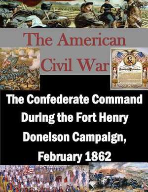 The Confederate Command During the Fort Henry Donelson Campaign, February 1862 de U. S. Army Command and General Staff Col