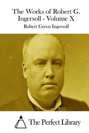 The Works of Robert G. Ingersoll - Volume X de Robert Green Ingersoll