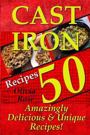 Cast Iron Recipes - 50 Amazingly Delicious & Unique Recipes de Olivia Rose