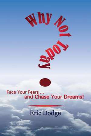 Why Not Today? Face Your Fears and Chase Your Dreams! de Eric Dodge