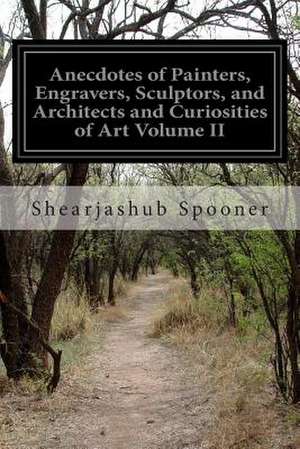 Anecdotes of Painters, Engravers, Sculptors, and Architects and Curiosities of Art Volume II de Shearjashub Spooner