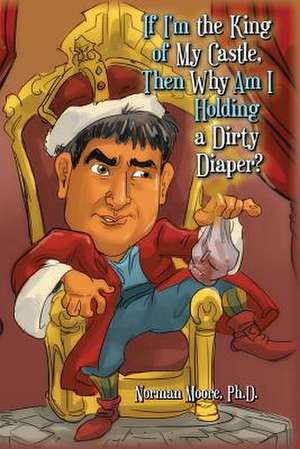 If I'm the King of My Castle, Then Why Am I Holding a Dirty Diaper? de Ph. D. Norman Moore