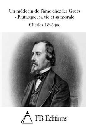 Un Medecin de L'Ame Chez Les Grecs - Plutarque, Sa Vie Et Sa Morale de Charles Leveque