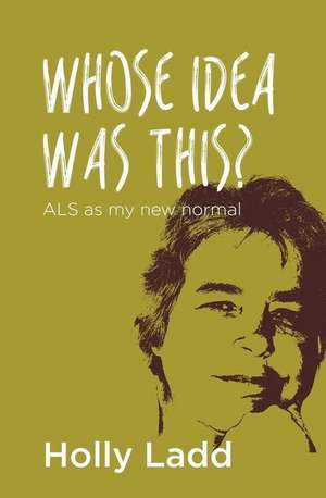 Whose Idea Was This? ALS as My New Normal de Holly Ladd