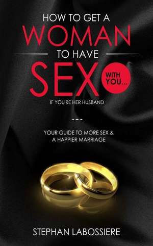 How to Get a Woman to Have Sex with You...If You're Her Husband de Stephan Labossiere