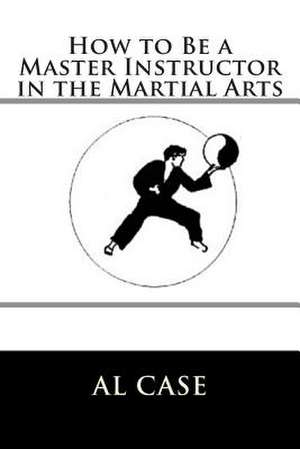 How to Be a Master Instructor in the Martial Arts de Al Case