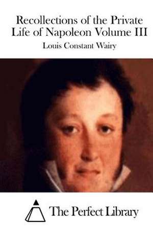 Recollections of the Private Life of Napoleon Volume III de Louis Constant Wairy