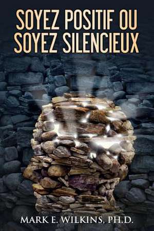 Soyez Positif Ou Soyez Silencieux de Mark E. Wilkins Ph. D.