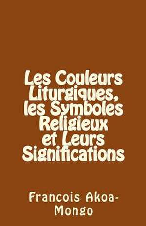 Les Couleurs Liturgiques, Les Symboles Religieux Et Leurs Significations de Rev Francois Kara Akoa-Mongo Dr