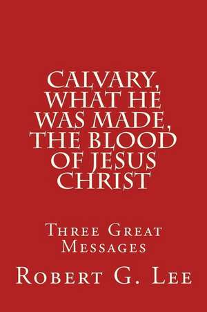 Calvary, What He Was Made, the Blood of Jesus Christ de Robert G. Lee