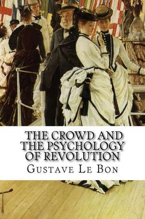 Gustave Le Bon, the Crowd and the Psychology of Revolution de Gustave Le Bon