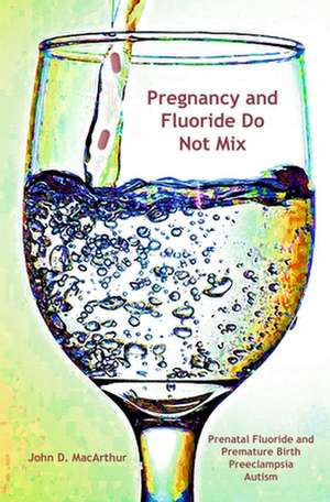 Pregnancy and Fluoride Do Not Mix de MacArthur Jr, John Douglas