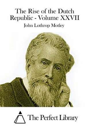 The Rise of the Dutch Republic - Volume XXVII de John Lothrop Motley