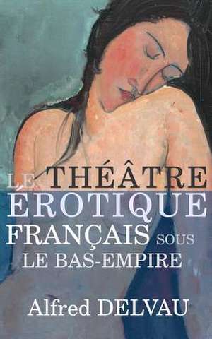 Le Theatre Erotique Francais Sous Le Bas-Empire de Alfred Delvau