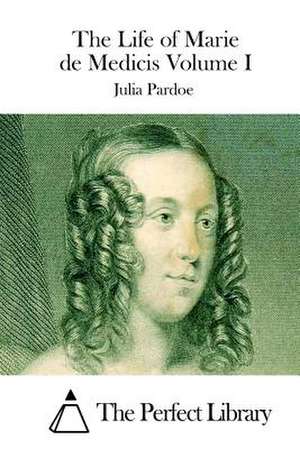 The Life of Marie de Medicis Volume I de Julia Pardoe