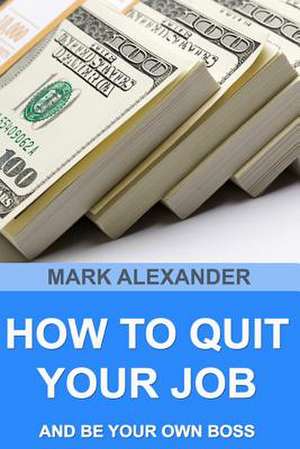 How to Quit Your Job and Be Your Own Boss de Mark Alexander