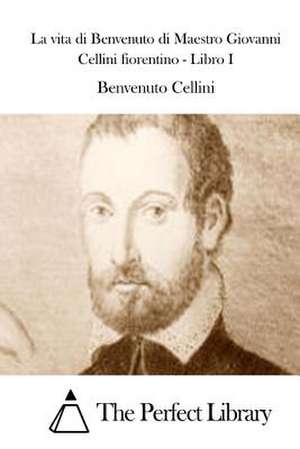 La Vita Di Benvenuto Di Maestro Giovanni Cellini Fiorentino - Libro I de Benvenuto Cellini