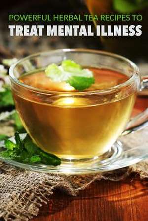 Powerful Herbal Tea Recipes to Treat Mental Illness de Patricia a. Carlisle