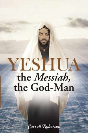 Yeshua, the Messiah, the God-Man de Carroll Roberson