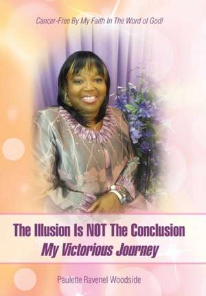 The Illusion Is Not the Conclusion - My Victorious Journey: Cancer-Free by My Faith in the Word of God! de Paulette Ravenel Woodside