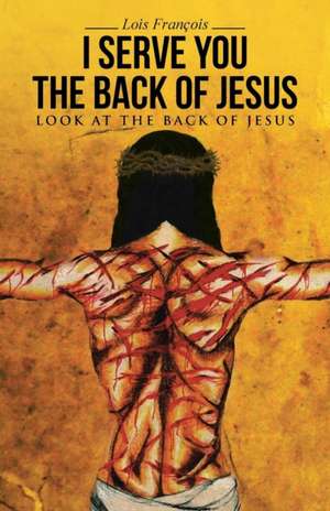 I Serve You the Back of Jesus: Look at the Back of Jesus de Lois François