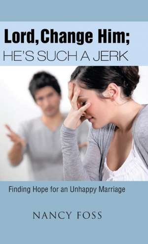 Lord, Change Him; He's Such a Jerk: Finding Hope for an Unhappy Marriage de Nancy Foss