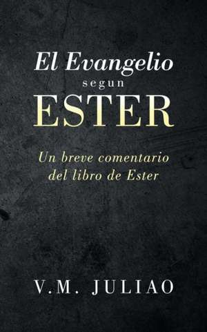 El Evangelio Segun Ester: Un Breve Comentario del Libro de Ester de V. M. Juliao