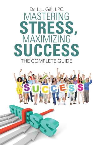 Mastering Stress, Maximizing Success: The Complete Guide de Dr L. L. Gill Lpc