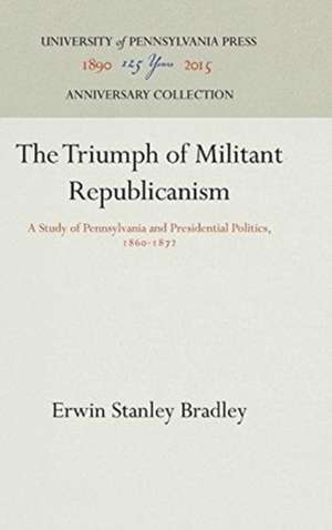 The Triumph of Militant Republicanism – A Study of Pennsylvania and Presidential Politics, 186–1872 de Erwin Stanley Bradley