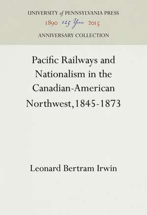 Pacific Railways and Nationalism in the Canadian–American Northwest, 1845–1873 de Leonard Bertram Irwin