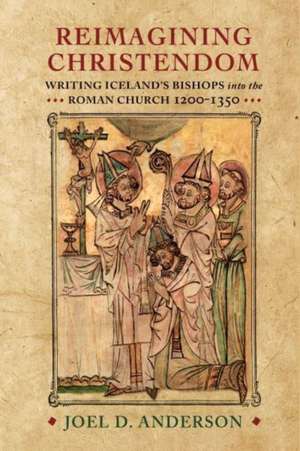 Reimagining Christendom – Writing Iceland`s Bishops into the Roman Church, 1200–1350 de Joel D. Anderson