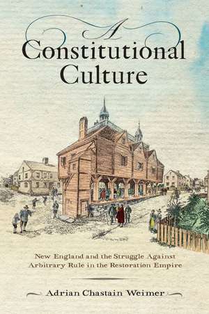 A Constitutional Culture – New England and the Struggle Against Arbitrary Rule in the Restoration Empire de Adrian Chastain Weimer