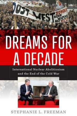 Dreams for a Decade – International Nuclear Abolitionism and the End of the Cold War de Stephanie L. Freeman