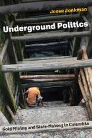 Underground Politics – Gold Mining and State–Making in Colombia de Jesse Jonkman