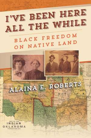 I`ve Been Here All the While – Black Freedom on Native Land de Alaina E. Roberts